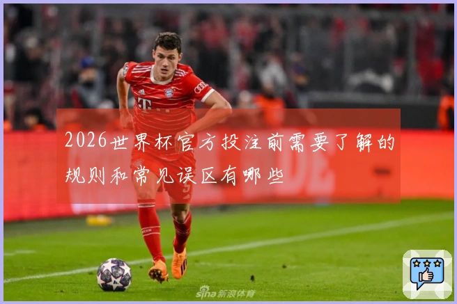 2026世界杯官方投注前需要了解的规则和常见误区有哪些