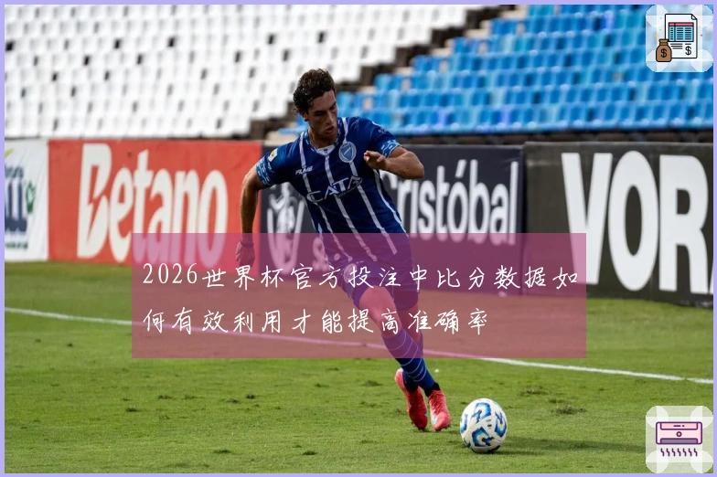 2026世界杯官方投注中比分数据如何有效利用才能提高准确率
