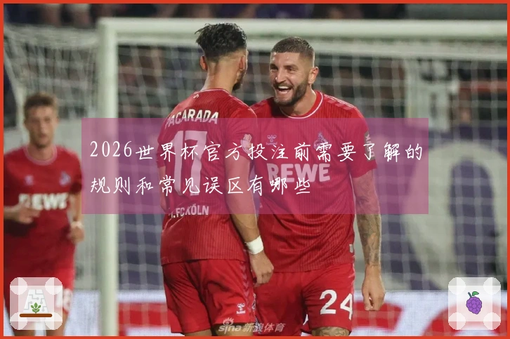 2026世界杯官方投注前需要了解的规则和常见误区有哪些