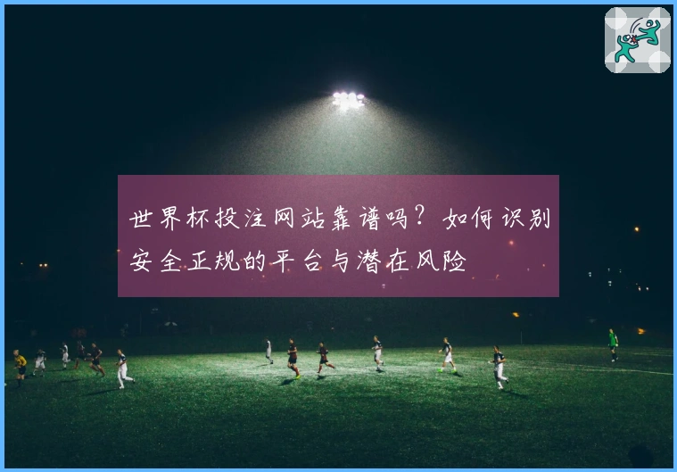 世界杯投注网站靠谱吗？如何识别安全正规的平台与潜在风险