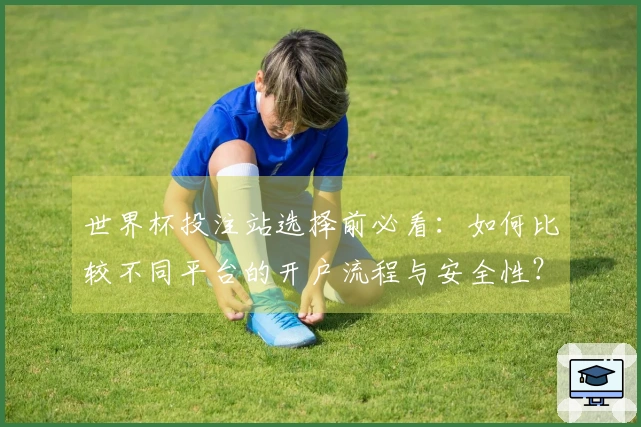 世界杯投注站选择前必看：如何比较不同平台的开户流程与安全性？