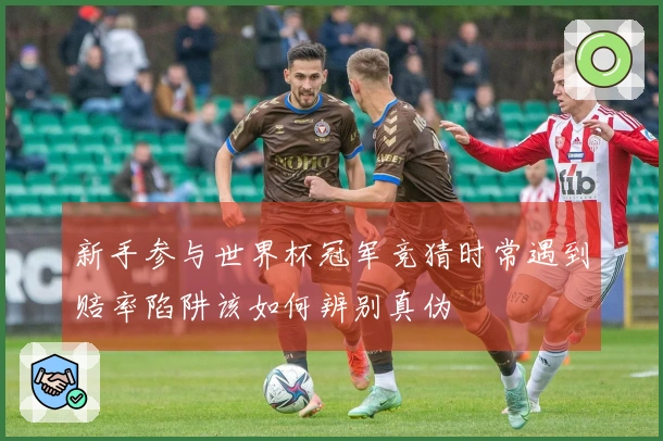 新手参与世界杯冠军竞猜时常遇到赔率陷阱该如何辨别真伪