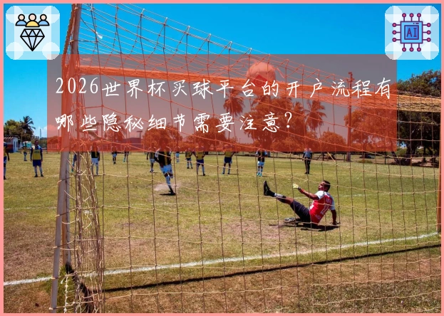 2026世界杯买球平台的开户流程有哪些隐秘细节需要注意？