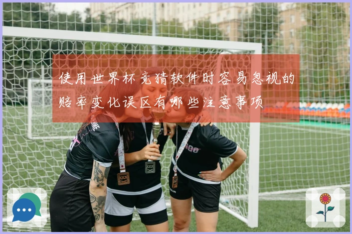 使用世界杯竞猜软件时容易忽视的赔率变化误区有哪些注意事项