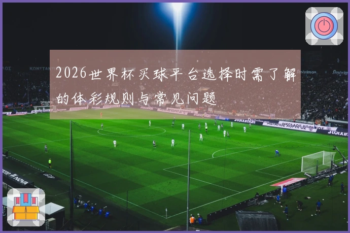 2026世界杯买球平台选择时需了解的体彩规则与常见问题